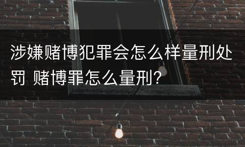 涉嫌赌博犯罪会怎么样量刑处罚 赌博罪怎么量刑?