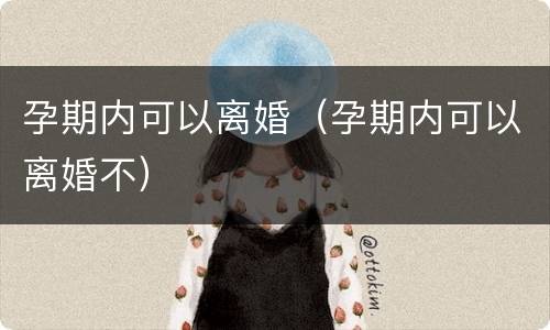 孕期内可以离婚（孕期内可以离婚不）