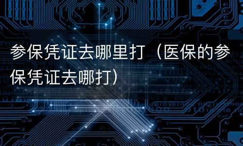 参保凭证去哪里打（医保的参保凭证去哪打）