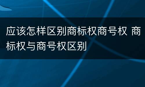 应该怎样区别商标权商号权 商标权与商号权区别