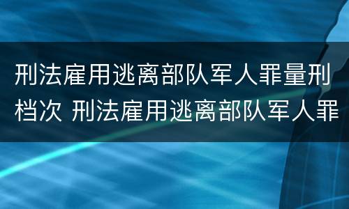 刑法雇用逃离部队军人罪量刑档次 刑法雇用逃离部队军人罪量刑档次是多少