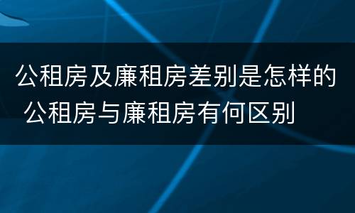 公租房及廉租房差别是怎样的 公租房与廉租房有何区别