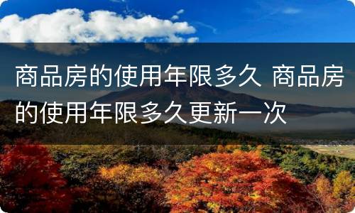商品房的使用年限多久 商品房的使用年限多久更新一次