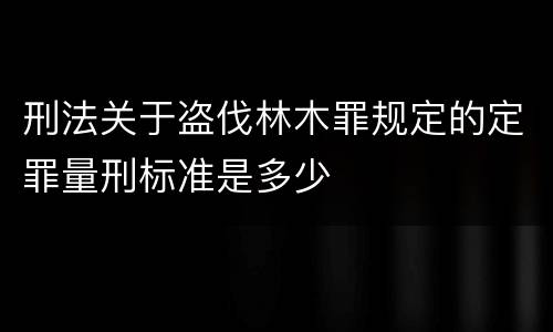 刑法关于盗伐林木罪规定的定罪量刑标准是多少