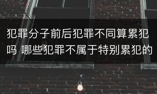 犯罪分子前后犯罪不同算累犯吗 哪些犯罪不属于特别累犯的前提