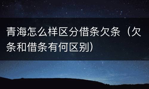 青海怎么样区分借条欠条（欠条和借条有何区别）
