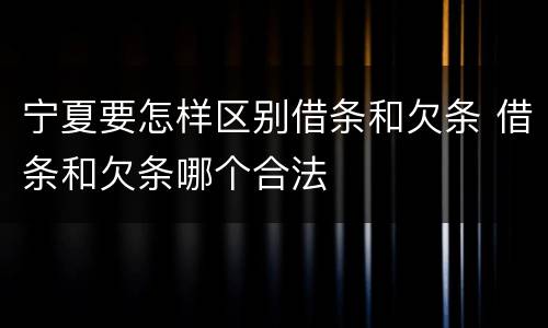 宁夏要怎样区别借条和欠条 借条和欠条哪个合法