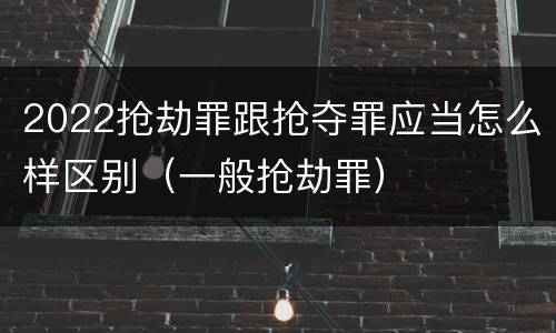 2022抢劫罪跟抢夺罪应当怎么样区别（一般抢劫罪）
