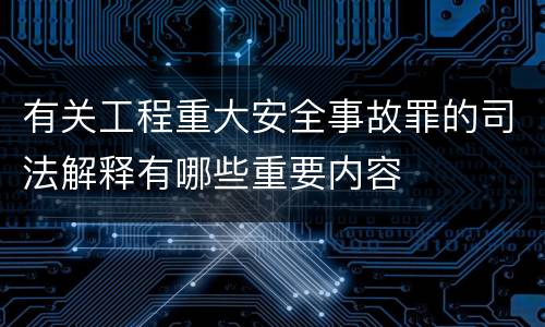 有关工程重大安全事故罪的司法解释有哪些重要内容