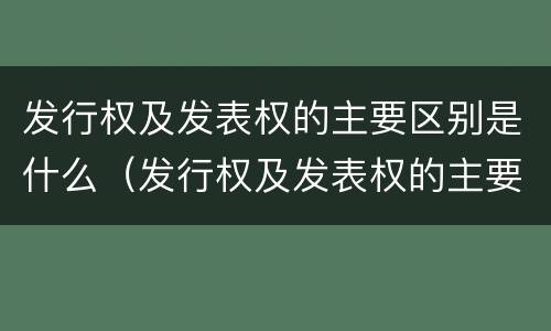 发行权及发表权的主要区别是什么（发行权及发表权的主要区别是什么意思）