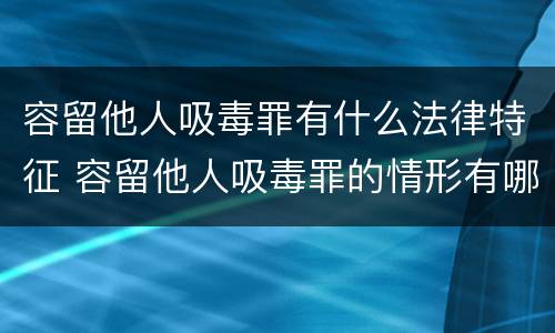 容留他人吸毒罪有什么法律特征 容留他人吸毒罪的情形有哪些
