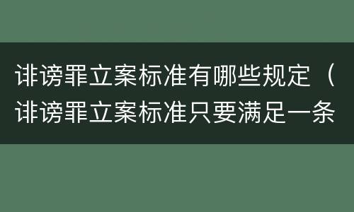 诽谤罪立案标准有哪些规定（诽谤罪立案标准只要满足一条）