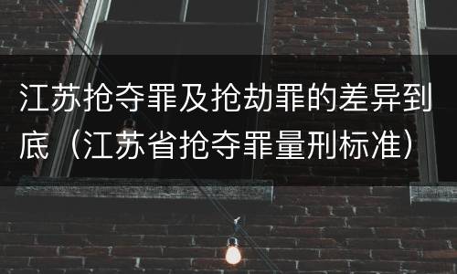 江苏抢夺罪及抢劫罪的差异到底（江苏省抢夺罪量刑标准）