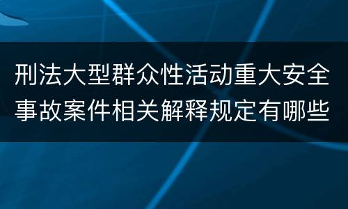 刑法大型群众性活动重大安全事故案件相关解释规定有哪些重要内容