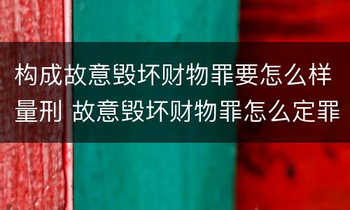 构成故意毁坏财物罪要怎么样量刑 故意毁坏财物罪怎么定罪