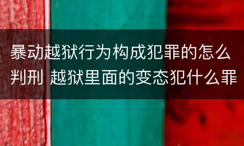 暴动越狱行为构成犯罪的怎么判刑 越狱里面的变态犯什么罪
