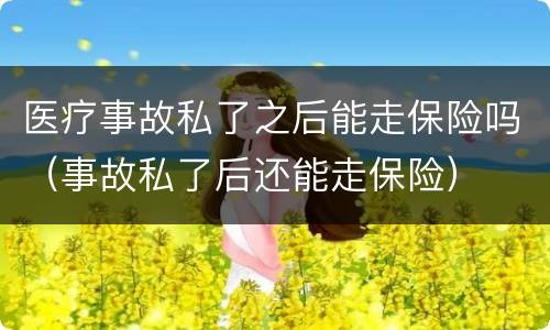 医疗事故私了之后能走保险吗（事故私了后还能走保险）