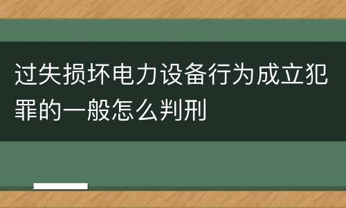 过失损坏电力设备行为成立犯罪的一般怎么判刑