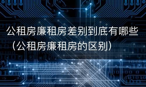 公租房廉租房差别到底有哪些（公租房廉租房的区别）