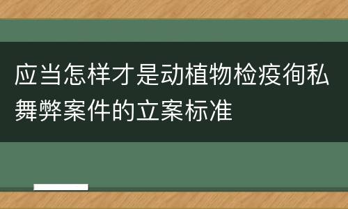 应当怎样才是动植物检疫徇私舞弊案件的立案标准