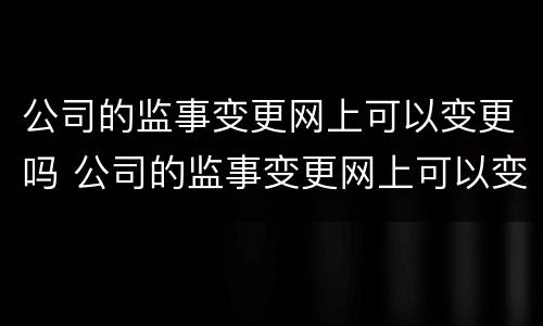 公司的监事变更网上可以变更吗 公司的监事变更网上可以变更吗怎么操作