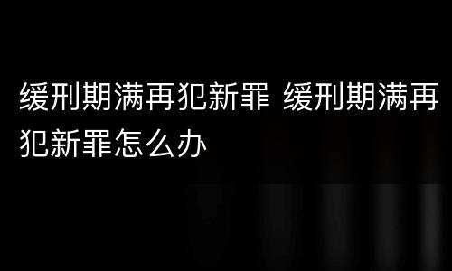 缓刑期满再犯新罪 缓刑期满再犯新罪怎么办
