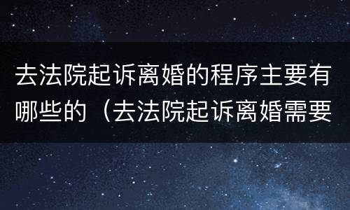 去法院起诉离婚的程序主要有哪些的（去法院起诉离婚需要哪些）