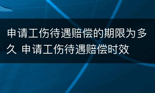 申请工伤待遇赔偿的期限为多久 申请工伤待遇赔偿时效