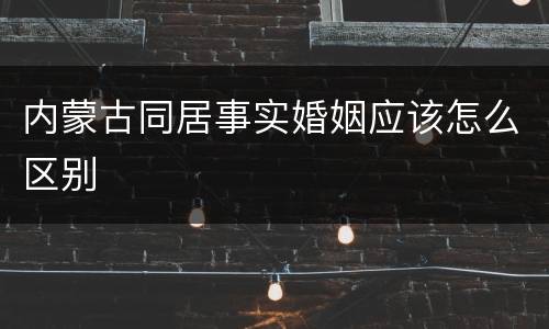 内蒙古同居事实婚姻应该怎么区别