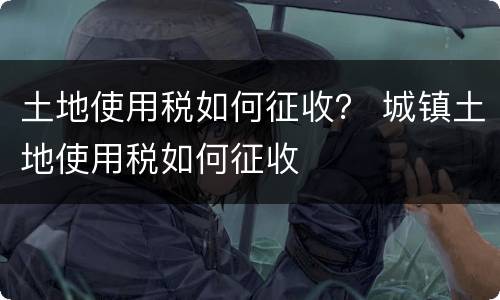 土地使用税如何征收？ 城镇土地使用税如何征收
