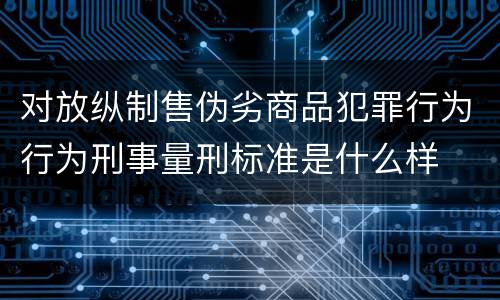 对放纵制售伪劣商品犯罪行为行为刑事量刑标准是什么样