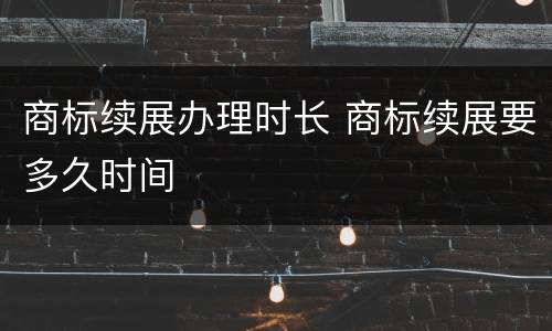 商标续展办理时长 商标续展要多久时间