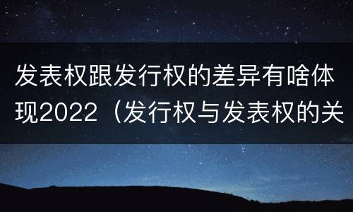发表权跟发行权的差异有啥体现2022（发行权与发表权的关系）