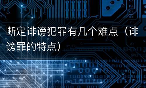 断定诽谤犯罪有几个难点（诽谤罪的特点）
