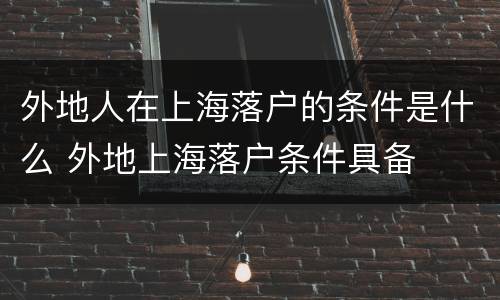 外地人在上海落户的条件是什么 外地上海落户条件具备