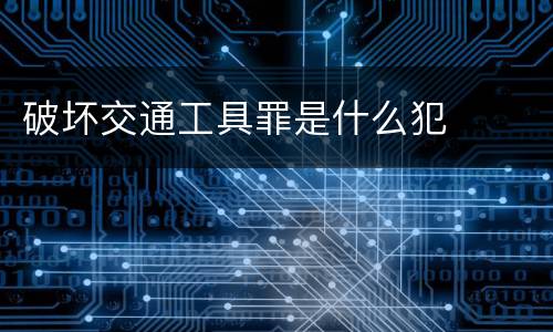 破坏交通工具罪是什么犯