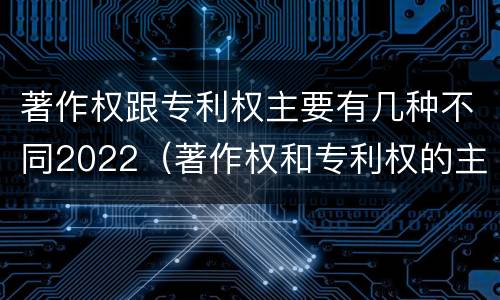著作权跟专利权主要有几种不同2022（著作权和专利权的主要区别）