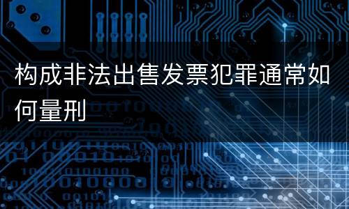 构成非法出售发票犯罪通常如何量刑
