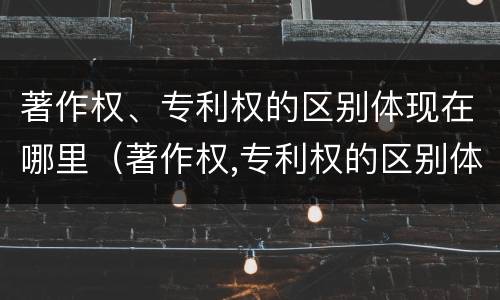 著作权、专利权的区别体现在哪里（著作权,专利权的区别体现在哪里呢）