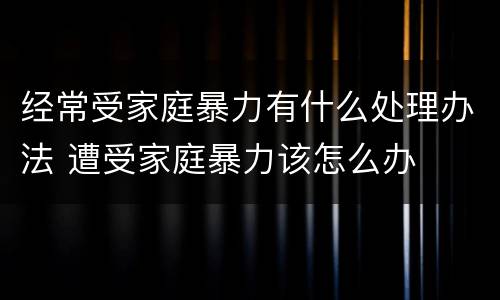 经常受家庭暴力有什么处理办法 遭受家庭暴力该怎么办