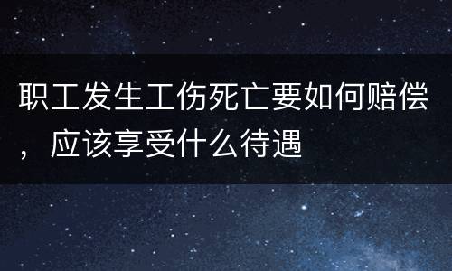 职工发生工伤死亡要如何赔偿，应该享受什么待遇