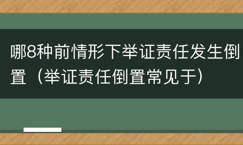 哪8种前情形下举证责任发生倒置（举证责任倒置常见于）