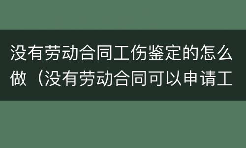 没有劳动合同工伤鉴定的怎么做（没有劳动合同可以申请工伤鉴定吗）