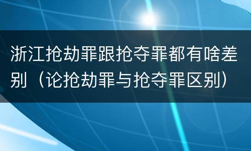 浙江抢劫罪跟抢夺罪都有啥差别（论抢劫罪与抢夺罪区别）