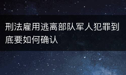 刑法雇用逃离部队军人犯罪到底要如何确认
