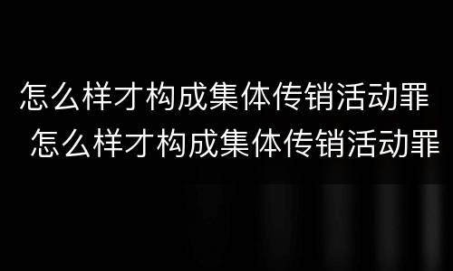 怎么样才构成集体传销活动罪 怎么样才构成集体传销活动罪案例