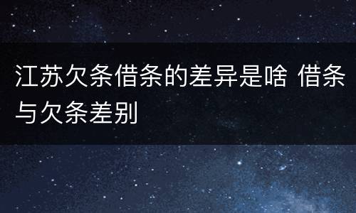 江苏欠条借条的差异是啥 借条与欠条差别
