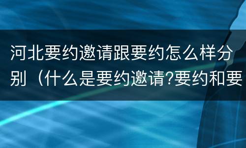 河北要约邀请跟要约怎么样分别（什么是要约邀请?要约和要约邀请有哪些区别?）