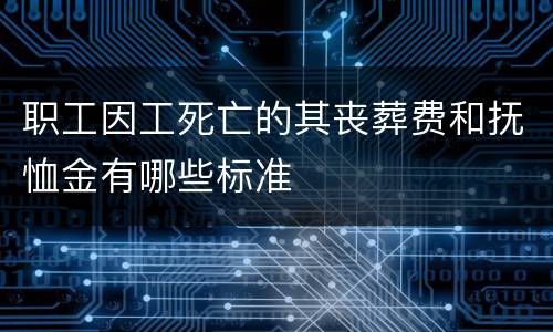 职工因工死亡的其丧葬费和抚恤金有哪些标准