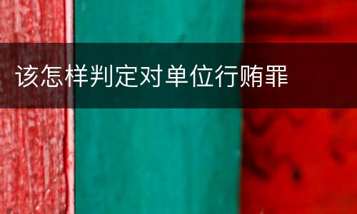 该怎样判定对单位行贿罪